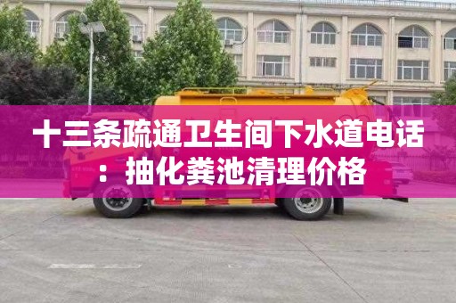 十三条疏通卫生间下水道电话：抽化粪池清理价格