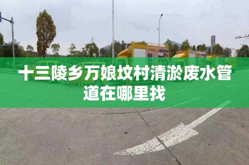 十三陵乡万娘坟村清淤废水管道在哪里找