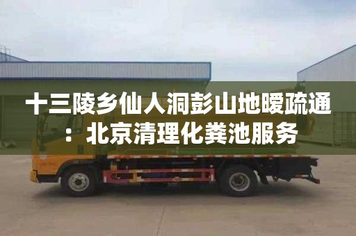 十三陵乡仙人洞彭山地暧疏通：北京清理化粪池服务