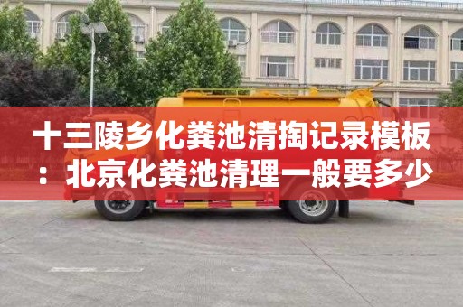 十三陵乡化粪池清掏记录模板：北京化粪池清理一般要多少钱
