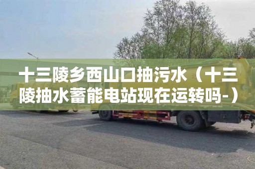 十三陵乡西山口抽污水（十三陵抽水蓄能电站现在运转吗-）