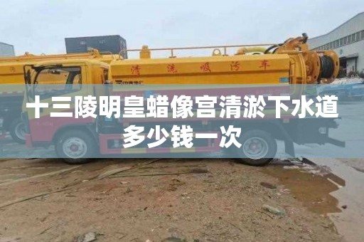 十三陵明皇蜡像宫清淤下水道多少钱一次