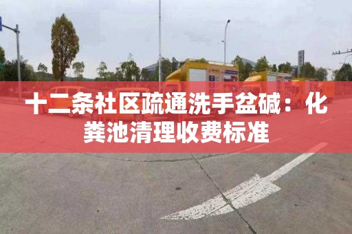 十二条社区疏通洗手盆碱：化粪池清理收费标准