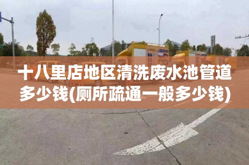 十八里店地区清洗废水池管道多少钱(厕所疏通一般多少钱)