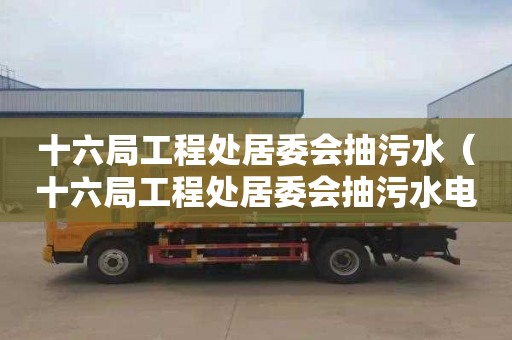 十六局工程处居委会抽污水（十六局工程处居委会抽污水电话）