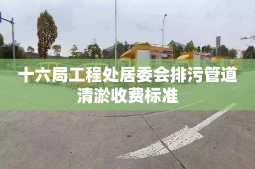 十六局工程处居委会排污管道清淤收费标准