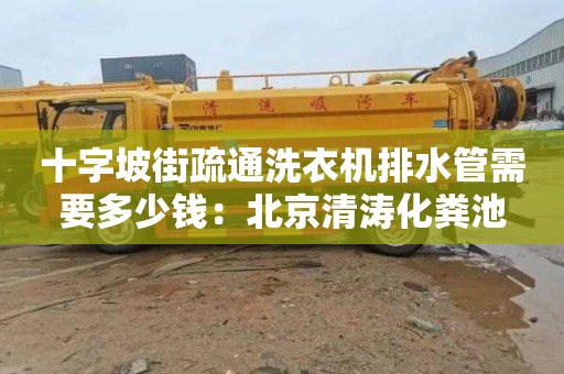 十字坡街疏通洗衣机排水管需要多少钱：北京清涛化粪池