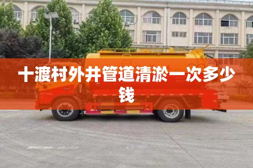 十渡村外井管道清淤一次多少钱