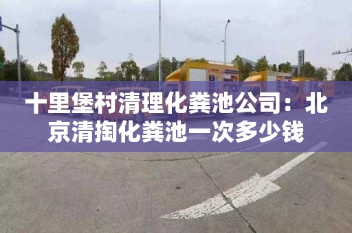十里堡村清理化粪池公司：北京清掏化粪池一次多少钱