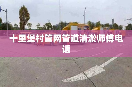 十里堡村管网管道清淤师傅电话