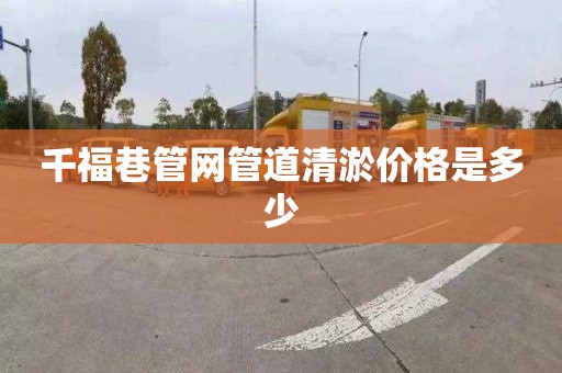 千福巷管网管道清淤价格是多少