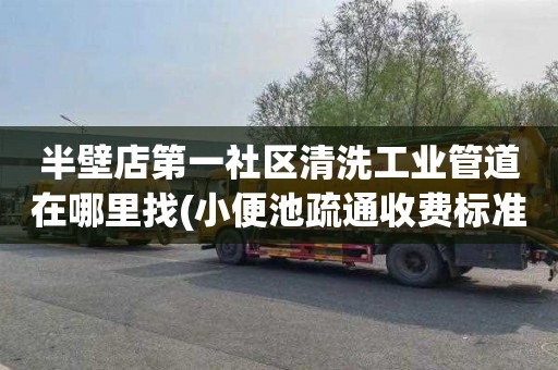 半壁店第一社区清洗工业管道在哪里找(小便池疏通收费标准)