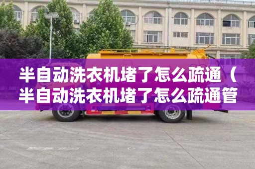 半自动洗衣机堵了怎么疏通（半自动洗衣机堵了怎么疏通管道）