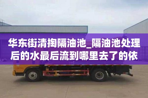 华东街清掏隔油池_隔油池处理后的水最后流到哪里去了的依据和标准