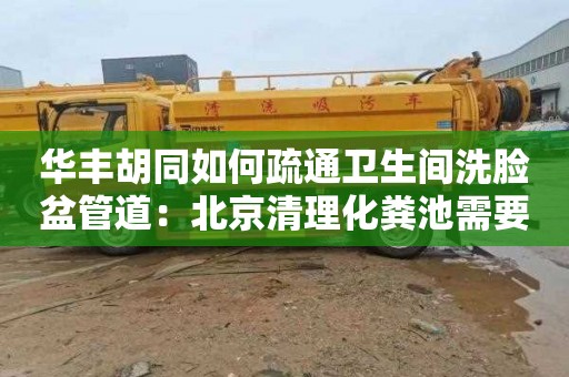 华丰胡同如何疏通卫生间洗脸盆管道：北京清理化粪池需要多少钱