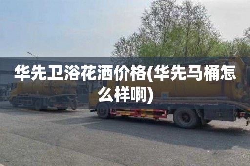 华先卫浴花洒价格(华先马桶怎么样啊)