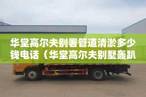 华堂高尔夫别署管道清淤多少钱电话（华堂高尔夫别墅轰趴）