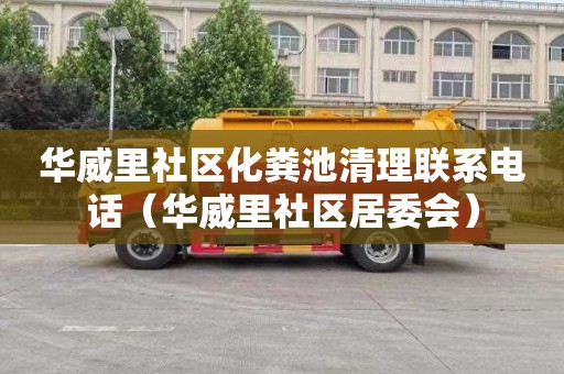华威里社区化粪池清理联系电话（华威里社区居委会）