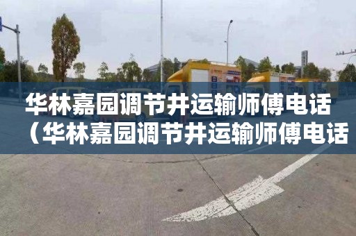 华林嘉园调节井运输师傅电话（华林嘉园调节井运输师傅电话是多少）