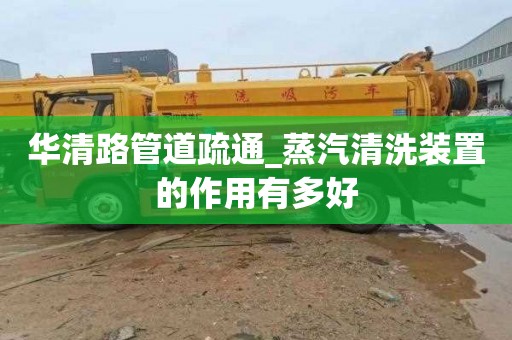 华清路管道疏通_蒸汽清洗装置的作用有多好