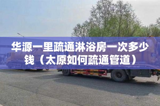 华源一里疏通淋浴房一次多少钱（太原如何疏通管道）