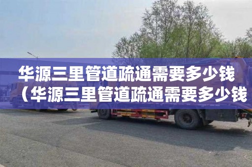 华源三里管道疏通需要多少钱（华源三里管道疏通需要多少钱一次）