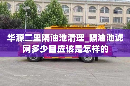 华源二里隔油池清理_隔油池滤网多少目应该是怎样的