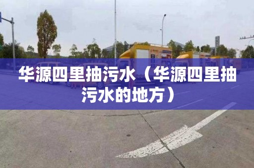 华源四里抽污水（华源四里抽污水的地方）