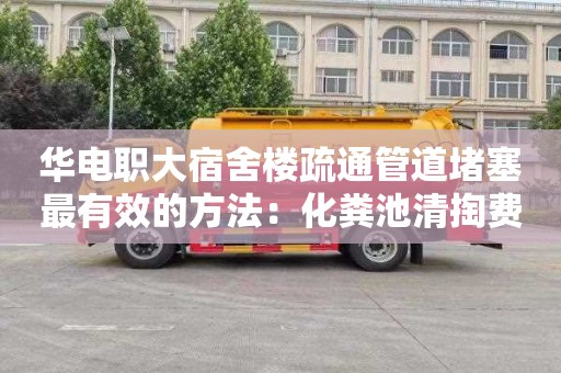 华电职大宿舍楼疏通管道堵塞最有效的方法：化粪池清掏费用如何计算