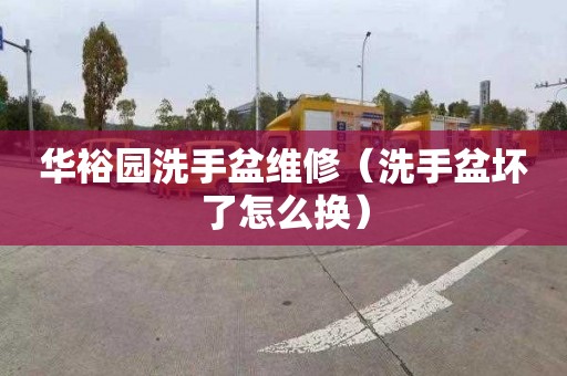 华裕园洗手盆维修（洗手盆坏了怎么换）