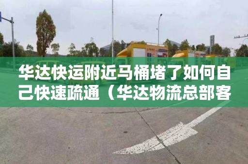 华达快运附近马桶堵了如何自己快速疏通（华达物流总部客服电话）