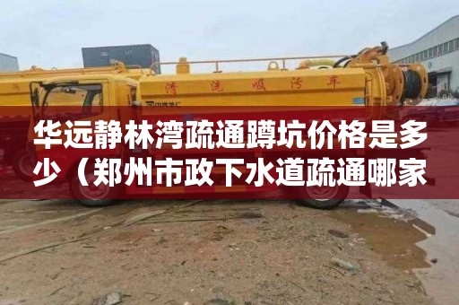 华远静林湾疏通蹲坑价格是多少（郑州市政下水道疏通哪家好）