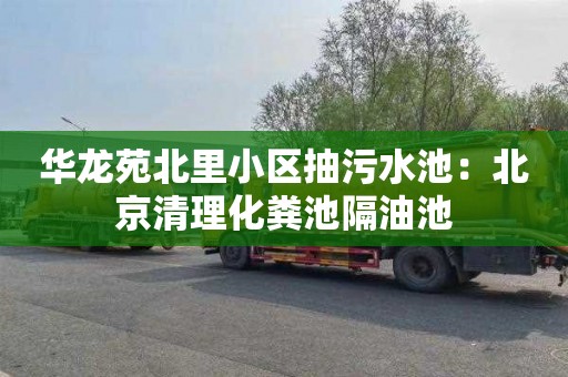 华龙苑北里小区抽污水池：北京清理化粪池隔油池
