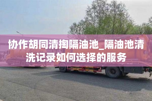 协作胡同清掏隔油池_隔油池清洗记录如何选择的服务