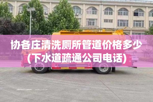 协各庄清洗厕所管道价格多少(下水道疏通公司电话)