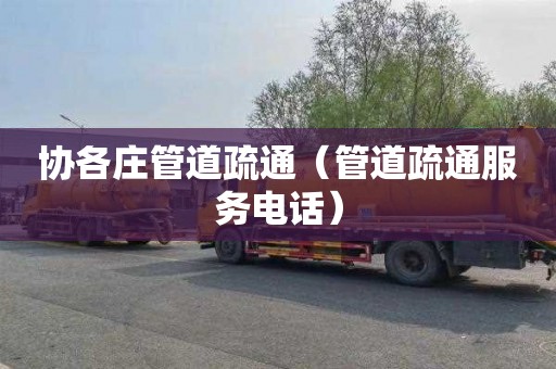协各庄管道疏通（管道疏通服务电话）