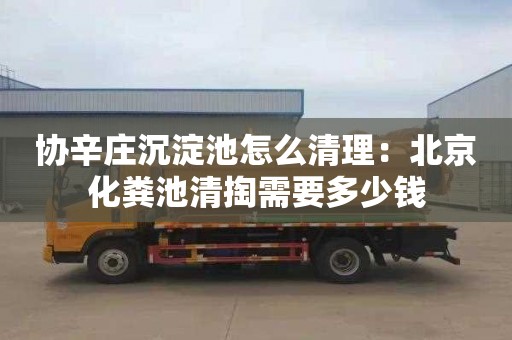 协辛庄沉淀池怎么清理：北京化粪池清掏需要多少钱
