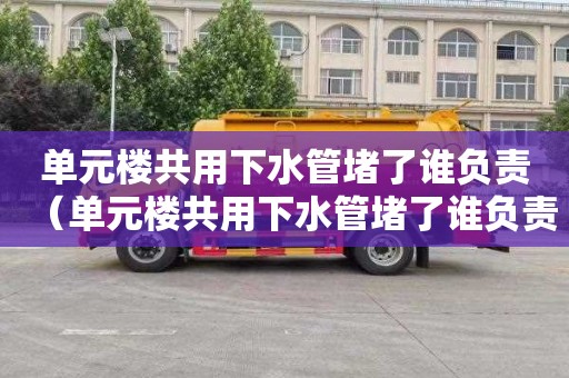 单元楼共用下水管堵了谁负责（单元楼共用下水管堵了谁负责收取费用）