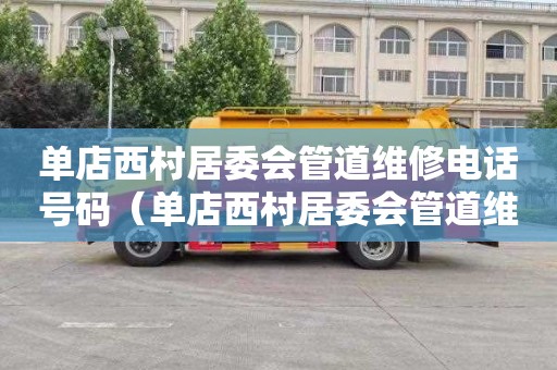 单店西村居委会管道维修电话号码（单店西村居委会管道维修电话号码是多少）