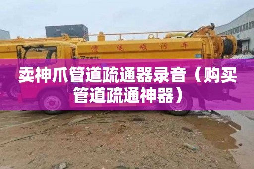 卖神爪管道疏通器录音（购买管道疏通神器）