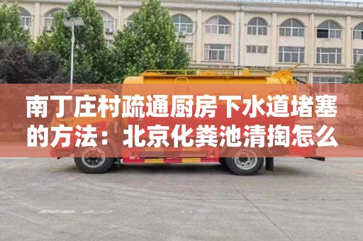 南丁庄村疏通厨房下水道堵塞的方法：北京化粪池清掏怎么收费