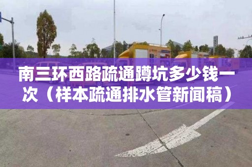 南三环西路疏通蹲坑多少钱一次（样本疏通排水管新闻稿）