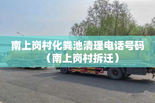 南上岗村化粪池清理电话号码（南上岗村拆迁）