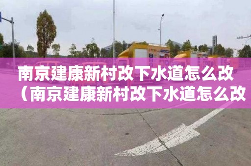 南京建康新村改下水道怎么改（南京建康新村改下水道怎么改的）