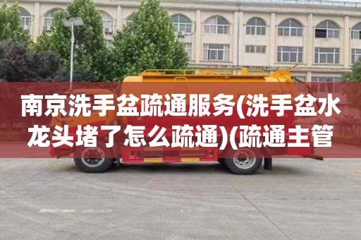 南京洗手盆疏通服务(洗手盆水龙头堵了怎么疏通)(疏通主管道公司)