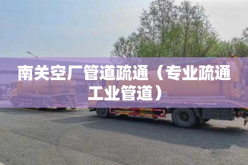 南关空厂管道疏通（专业疏通工业管道）