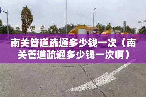 南关管道疏通多少钱一次（南关管道疏通多少钱一次啊）