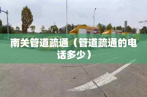 南关管道疏通（管道疏通的电话多少）