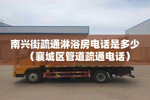 南兴街疏通淋浴房电话是多少（襄城区管道疏通电话）