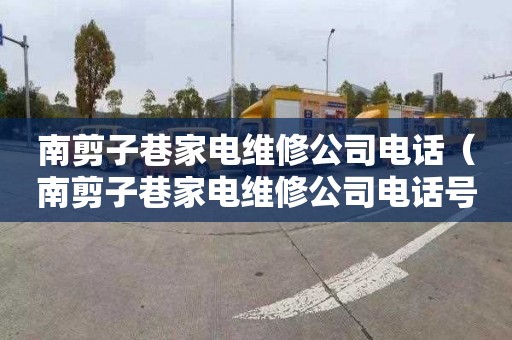 南剪子巷家电维修公司电话（南剪子巷家电维修公司电话号码）
